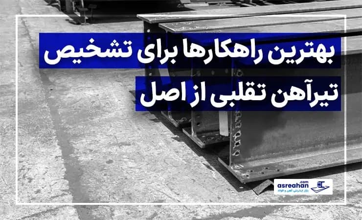 بهترین راهکارها برای تشخیص تیرآهن تقلبی از اصل