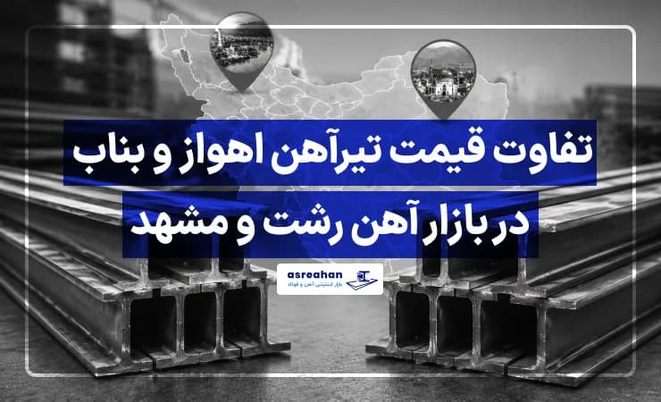 تفاوت قیمت تیرآهن اهواز و بناب در بازار آهن رشت و مشهد